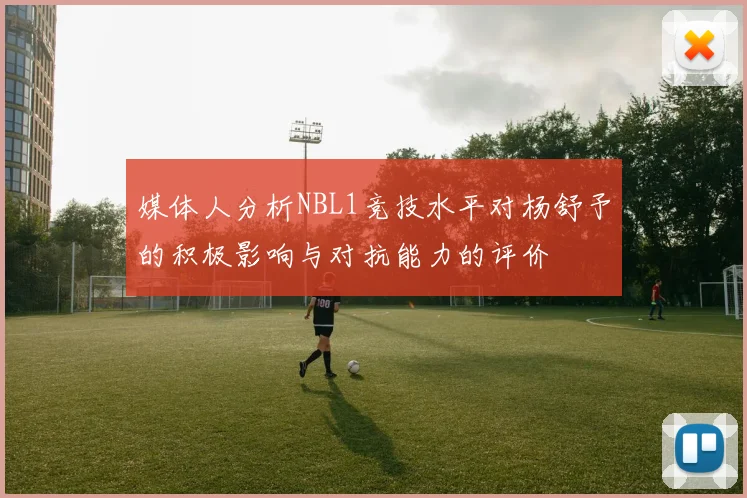 媒体人分析NBL1竞技水平对杨舒予的积极影响与对抗能力的评价