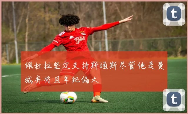 佩杜拉坚定支持斯通斯尽管他是曼城弃将且年纪偏大