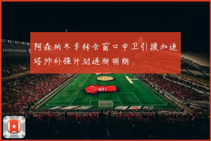阿森纳冬季转会窗口中卫引援加速塔帅补强计划逐渐明朗