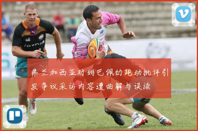 弗兰加西亚对姆巴佩的跑动批评引发争议采访内容遭曲解与误读