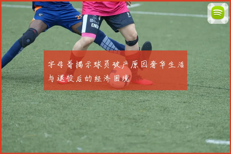 字母哥揭示球员破产原因奢华生活与退役后的经济困境