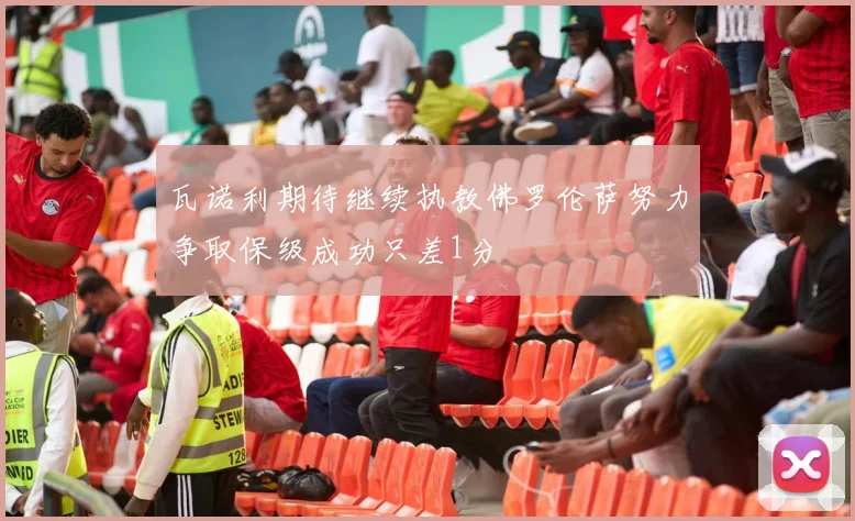 瓦诺利期待继续执教佛罗伦萨努力争取保级成功只差1分