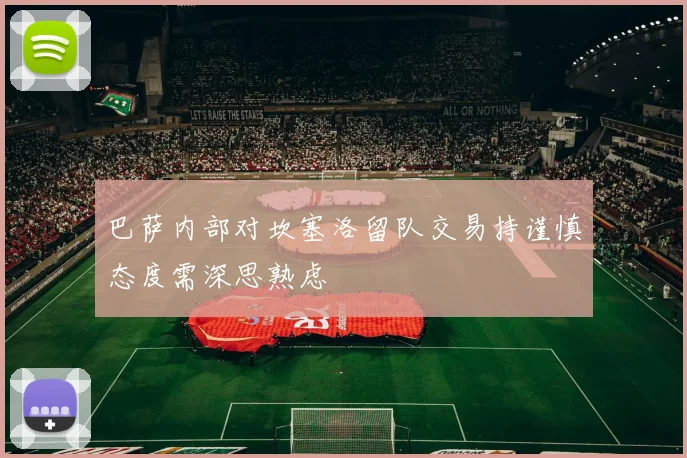 巴萨内部对坎塞洛留队交易持谨慎态度需深思熟虑