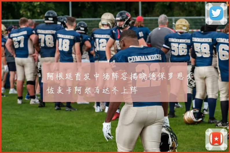 阿根廷首发中场阵容揭晓德保罗恩佐麦卡阿尔马达齐上阵