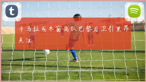 卡马拉或冬窗离队巴黎后卫引里昂关注