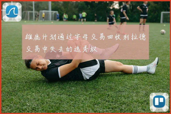 雄鹿计划通过字母交易回收利拉德交易中失去的选秀权