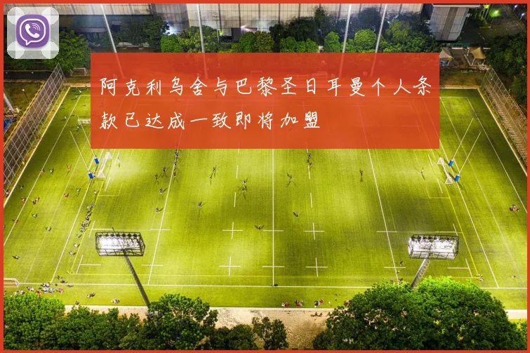 阿克利乌舍与巴黎圣日耳曼个人条款已达成一致即将加盟