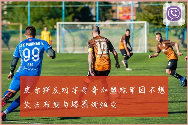 皮尔斯反对字母哥加盟绿军因不想失去布朗与塔图姆组合