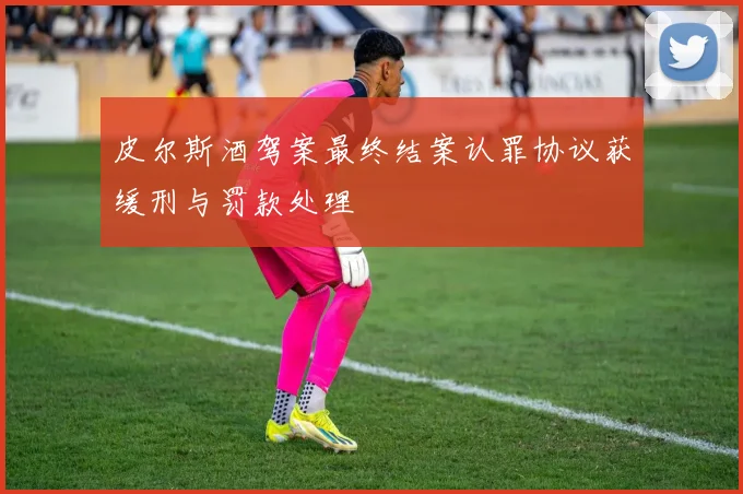 皮尔斯酒驾案最终结案认罪协议获缓刑与罚款处理