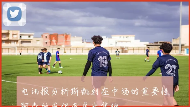 电讯报分析斯凯利在中场的重要性阿森纳或仍考虑出售他