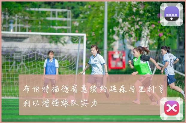 布伦特福德有意续约延森与里科亨利以增强球队实力