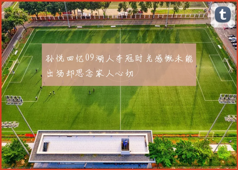 孙悦回忆09湖人夺冠时光感慨未能出场却思念家人心切