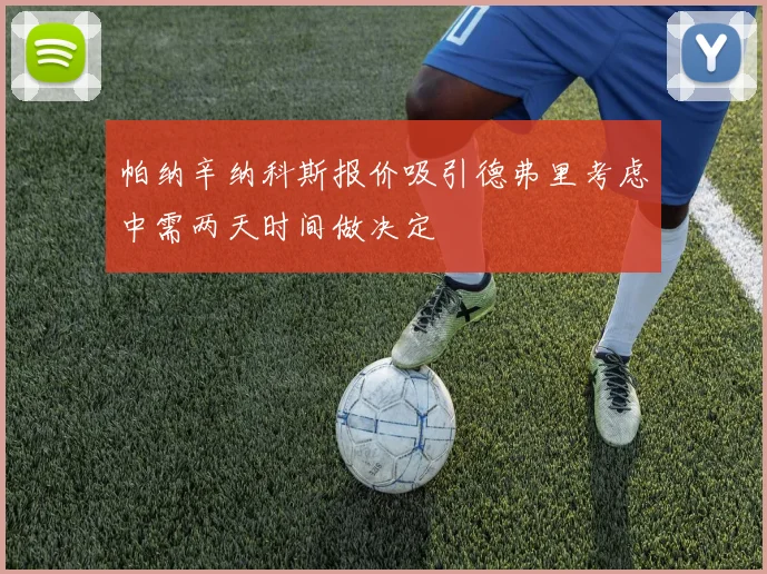 帕纳辛纳科斯报价吸引德弗里考虑中需两天时间做决定