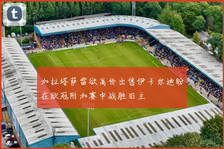 加拉塔萨雷欲高价出售伊卡尔迪盼在欧冠附加赛中战胜旧主