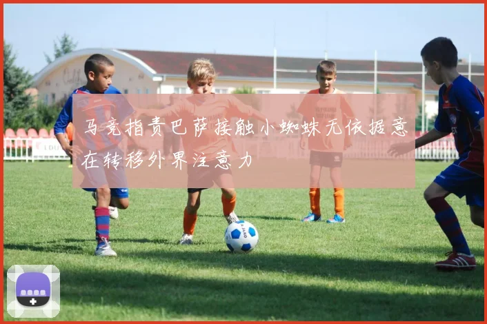 马竞指责巴萨接触小蜘蛛无依据意在转移外界注意力