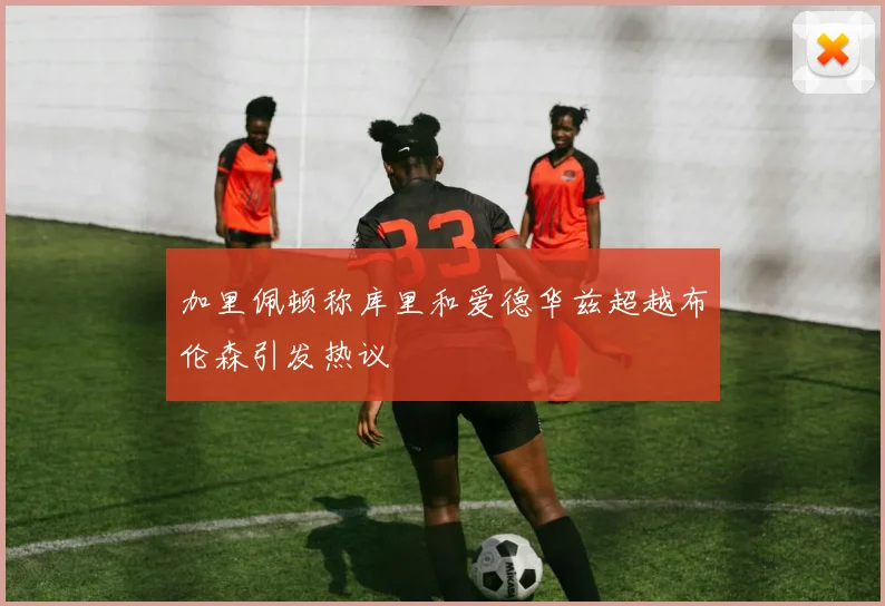 加里佩顿称库里和爱德华兹超越布伦森引发热议