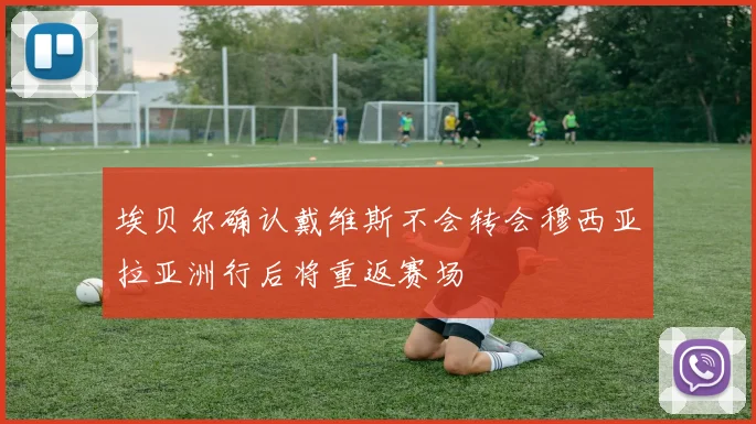 埃贝尔确认戴维斯不会转会穆西亚拉亚洲行后将重返赛场