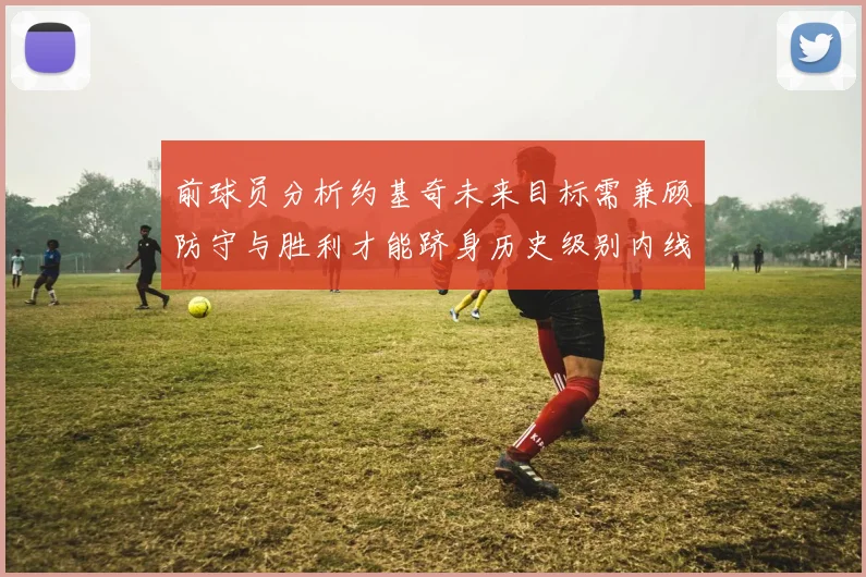 前球员分析约基奇未来目标需兼顾防守与胜利才能跻身历史级别内线行列