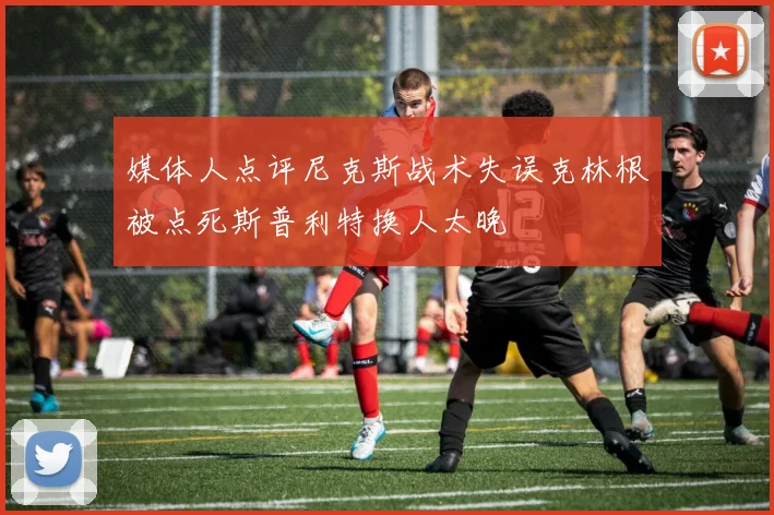 媒体人点评尼克斯战术失误克林根被点死斯普利特换人太晚