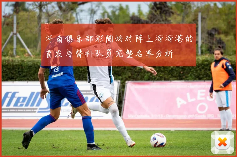 河南俱乐部彩陶坊对阵上海海港的首发与替补队员完整名单分析