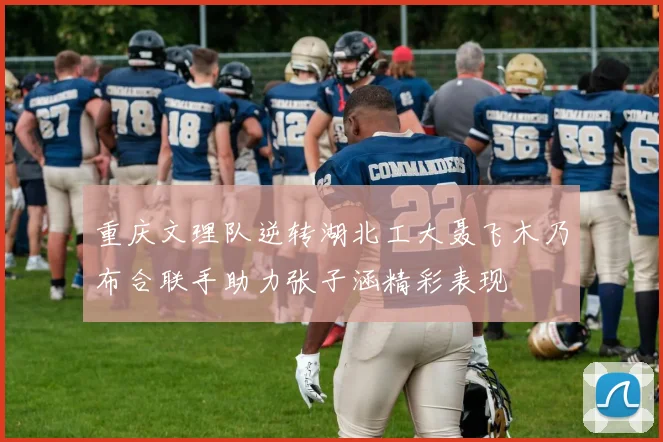 重庆文理队逆转湖北工大聂飞木乃布合联手助力张子涵精彩表现