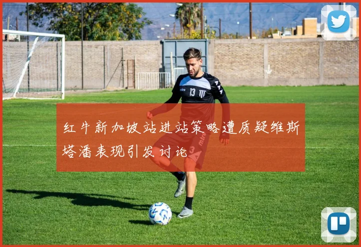 红牛新加坡站进站策略遭质疑维斯塔潘表现引发讨论