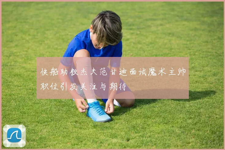 快船助教杰夫范甘迪面试魔术主帅职位引发关注与期待