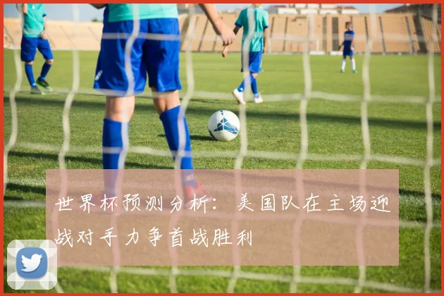 世界杯预测分析：美国队在主场迎战对手力争首战胜利