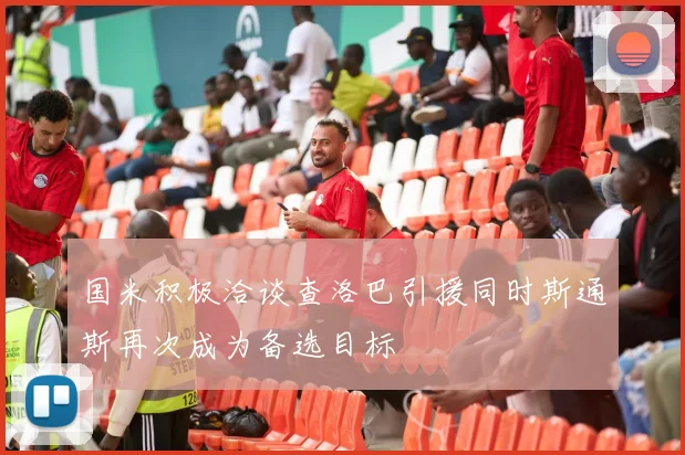 国米积极洽谈查洛巴引援同时斯通斯再次成为备选目标