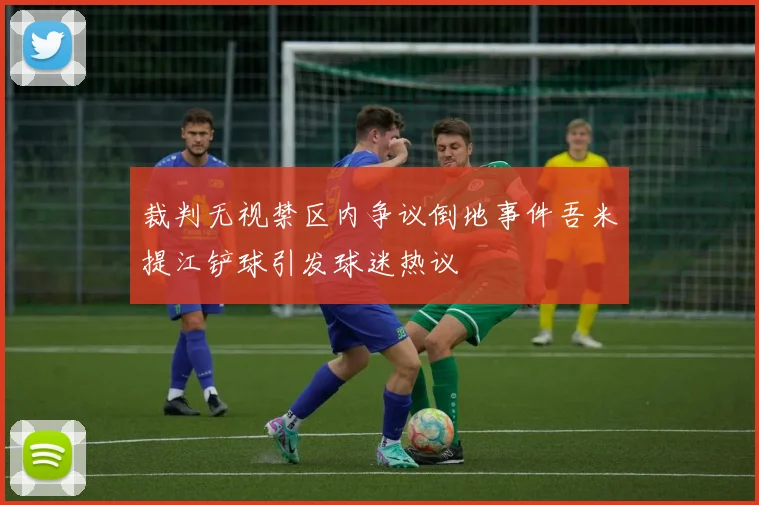 裁判无视禁区内争议倒地事件吾米提江铲球引发球迷热议