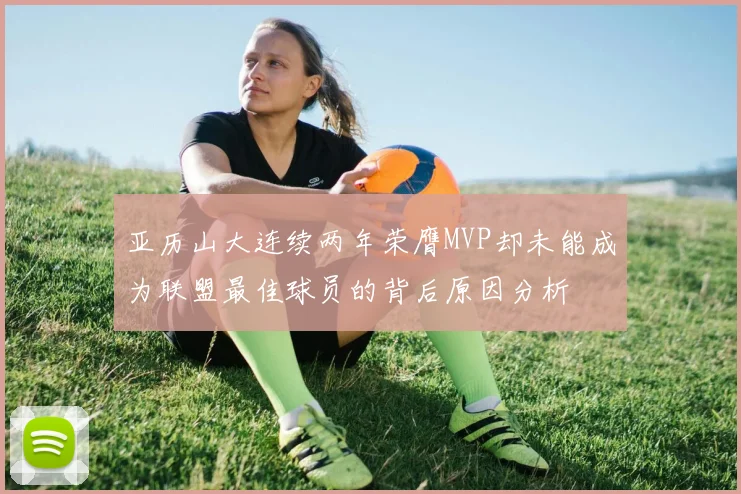 亚历山大连续两年荣膺MVP却未能成为联盟最佳球员的背后原因分析