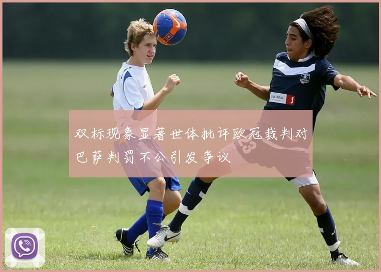 双标现象显著世体批评欧冠裁判对巴萨判罚不公引发争议