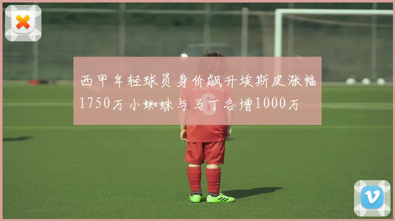 西甲年轻球员身价飙升埃斯皮涨幅1750万小蜘蛛与马丁各增1000万