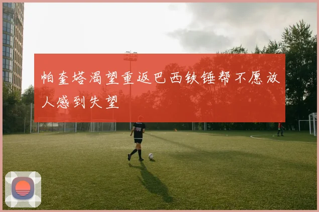 帕奎塔渴望重返巴西铁锤帮不愿放人感到失望