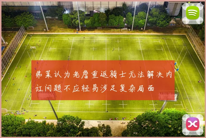 弗莱认为老詹重返骑士无法解决内讧问题不应轻易涉足复杂局面