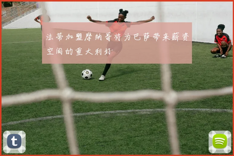 法蒂加盟摩纳哥将为巴萨带来薪资空间的重大利好