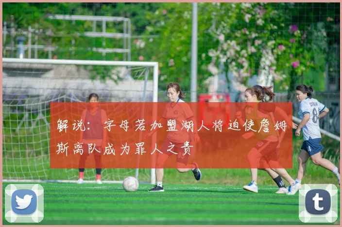 解说：字母若加盟湖人将迫使詹姆斯离队成为罪人之责