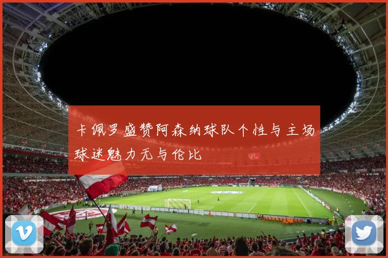 卡佩罗盛赞阿森纳球队个性与主场球迷魅力无与伦比