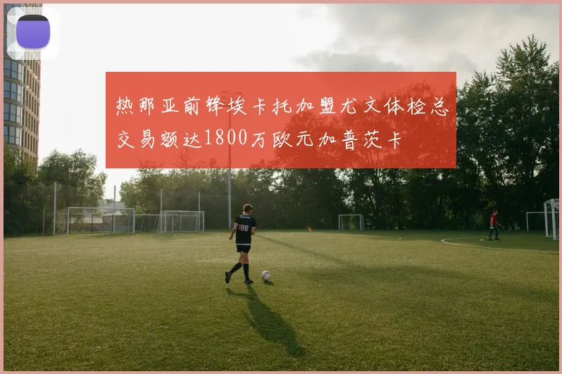 热那亚前锋埃卡托加盟尤文体检总交易额达1800万欧元加普茨卡