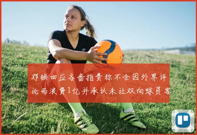 邓顿回应吝啬指责称不会因外界评论而浪费1亿并承认未让双向球员客场是失误