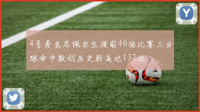 4号秀克尼佩尔生涯前40场比赛三分球命中数创历史新高达137记