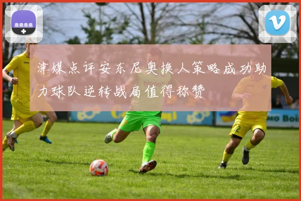 津媒点评安东尼奥换人策略成功助力球队逆转战局值得称赞